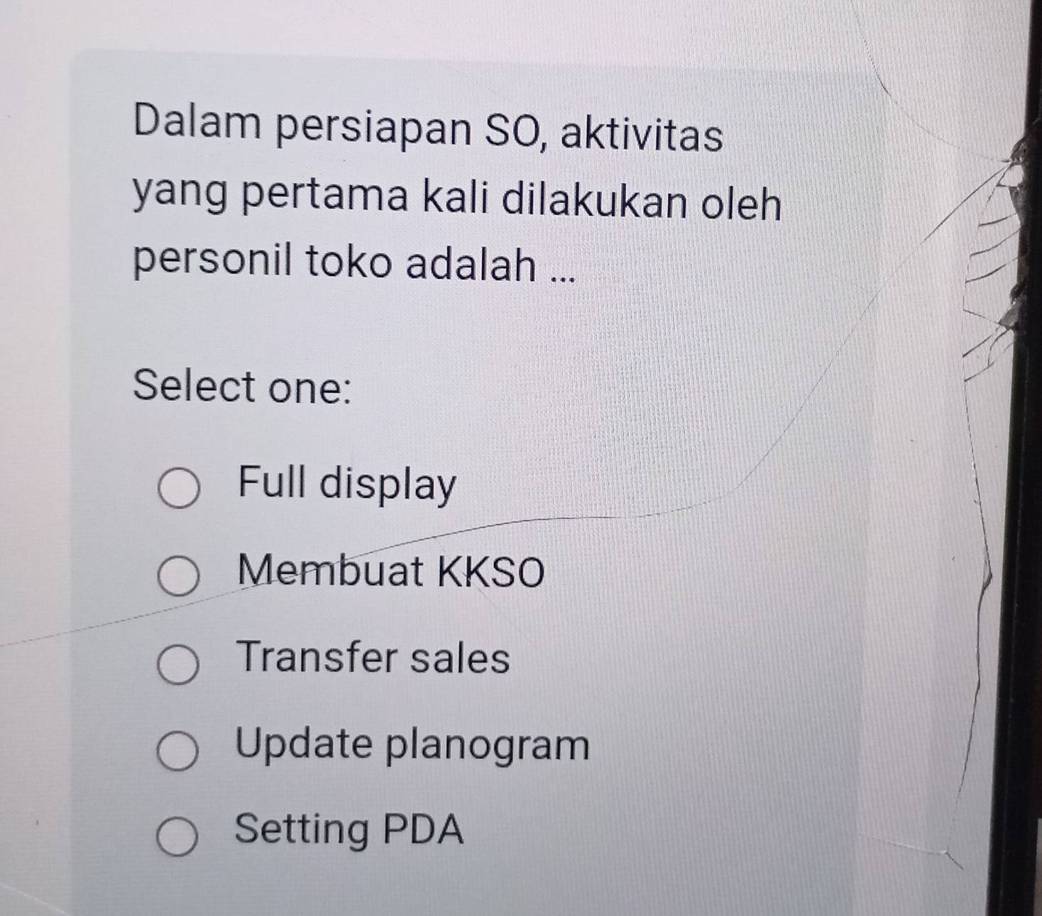 Dalam persiapan SO, aktivitas
yang pertama kali dilakukan oleh
personil toko adalah ...
Select one:
Full display
Membuat KKSO
Transfer sales
Update planogram
Setting PDA