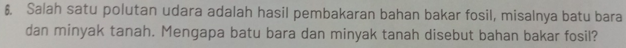 Salah satu polutan udara adalah hasil pembakaran bahan bakar fosil, misalnya batu bara 
dan minyak tanah. Mengapa batu bara dan minyak tanah disebut bahan bakar fosil?