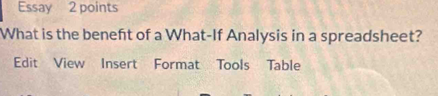 Essay 2 points 
What is the benefit of a What-If Analysis in a spreadsheet? 
Edit View Insert Format Tools Table