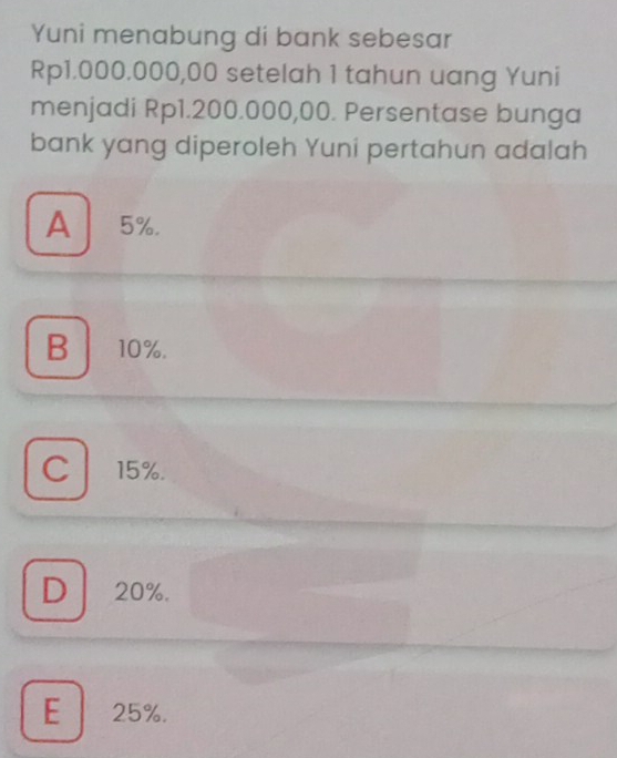 Yuni menabung di bank sebesar
Rp1.000.000,00 setelah 1 tahun uang Yuni
menjadi Rp1.200.000,00. Persentase bunga
bank yang diperoleh Yuni pertahun adalah
A 5%.
B 10%.
C l 15%.
D 20%.
E 25%.