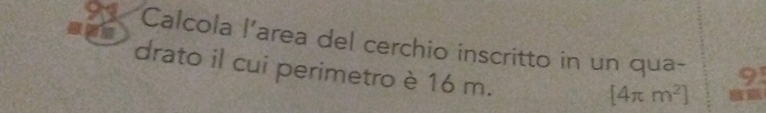 Calcola l’area del cerchio inscritto in un qua- 91 
drato il cui perimetro è 16 m.
[4π m^2]