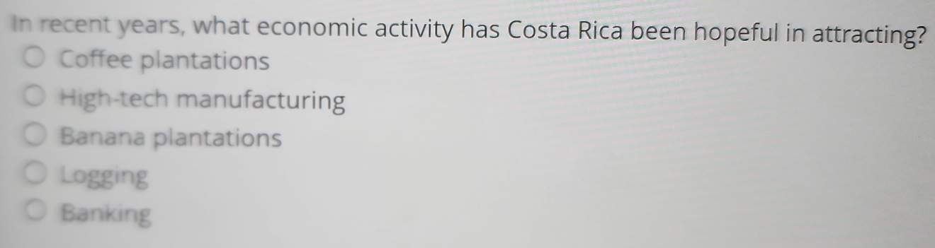 In recent years, what economic activity has Costa Rica been hopeful in attracting?
Coffee plantations
High-tech manufacturing
Banana plantations
Logging
Banking