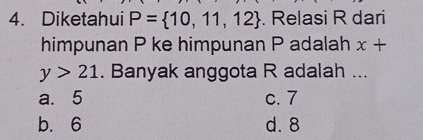 Diketahui P= 10,11,12. Relasi R dari
himpunan P ke himpunan P adalah x+
y>21. Banyak anggota R adalah ...
a. 5 c. 7
b. 6 d. 8