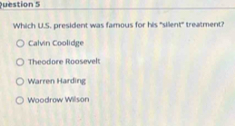 Which U.S. president was famous for his "silent" treatment?
Calvin Coolidge
Theodore Roosevelt
Warren Harding
Woodrow Wilson