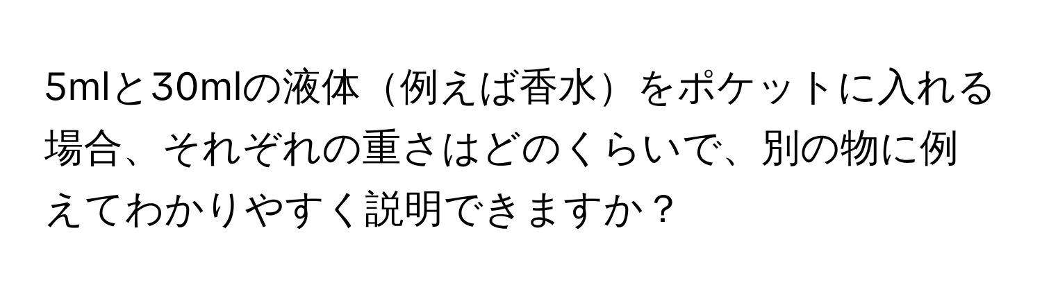 5mlと30mlの液体例えば香水をポケットに入れる場合、それぞれの重さはどのくらいで、別の物に例えてわかりやすく説明できますか？