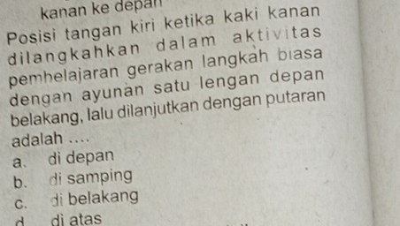 kanan ke depan
Posisi tangan kiri ketika kaki kanan
dilangkahkan dalam aktivitas
pemhelajaran gerakan langkah biasa
dengan ayunän satu lengan depan
belakang, lalu dilanjutkan dengan putaran
adalah ....
a di depan
b. di samping
c. di belakang
d dì atas