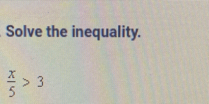 Solve the inequality.
 x/5 >3