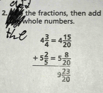 the fractions, then add 
whole numbers.
4 3/4 =4 15/20 
frac +5 2/5 =5 8/20 9 23/20 