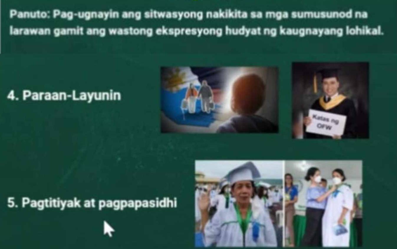 Panuto: Pag-ugnayin ang sitwasyong nakikita sa mga sumusunod na 
larawan gamit ang wastong ekspresyong hudyat ng kaugnayang lohikal. 
4. Paraan-Layunin 
a 
Katas ng 
OFW 
5. Pagtitiyak at pagpapasidhi