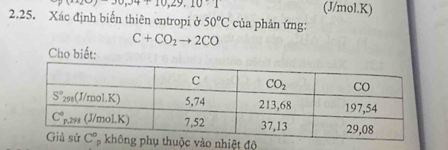 30,34+10,29,10:1 (J/mol.K)
2.25. Xác định biến thiên entropi ở 50°C của phản ứng:
C+CO_2to 2CO
Cho biết:
ệt độ