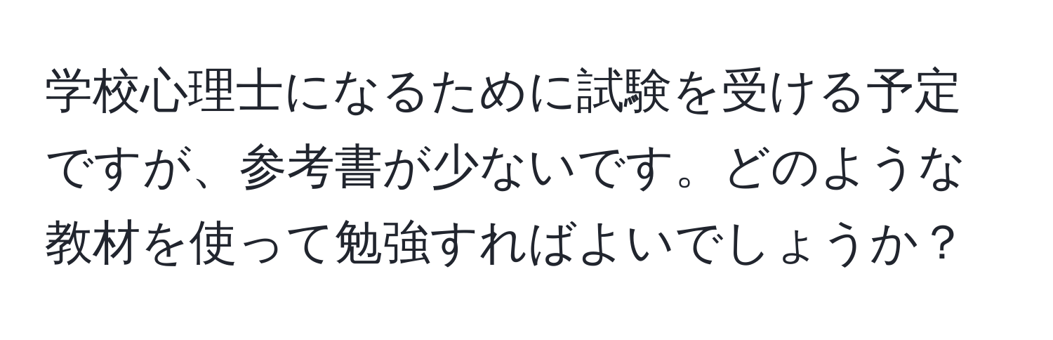 学校心理士になるために試験を受ける予定ですが、参考書が少ないです。どのような教材を使って勉強すればよいでしょうか？