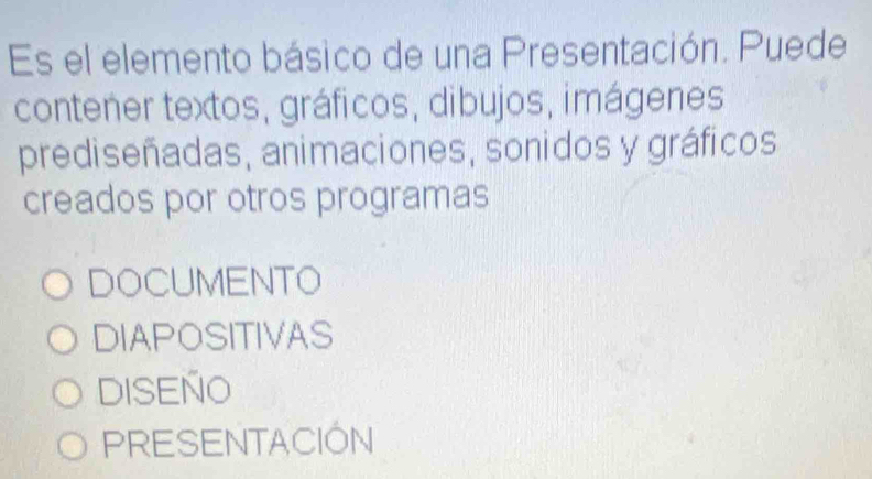 Es el elemento básico de una Presentación. Puede
contener textos, gráficos, dibujos, imágenes
prediseñadas, animaciones, sonidos y gráficos
creados por otros programas
DOCUMENTO
DIAPOSITIVAS
Diseño
PRESENTACIÓN