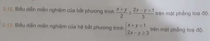 Biểu diễn miền nghiệm của bất phương trình  (x+y)/2 ≥  (2x-y+1)/3  trên mặt phẳng toạ độ.
2.13. Biểu diễn miền nghiệm của hệ bất phương trình beginarrayl x+y<1 2x-y≥ 3endarray. trên mặt phẳng toạ độ.