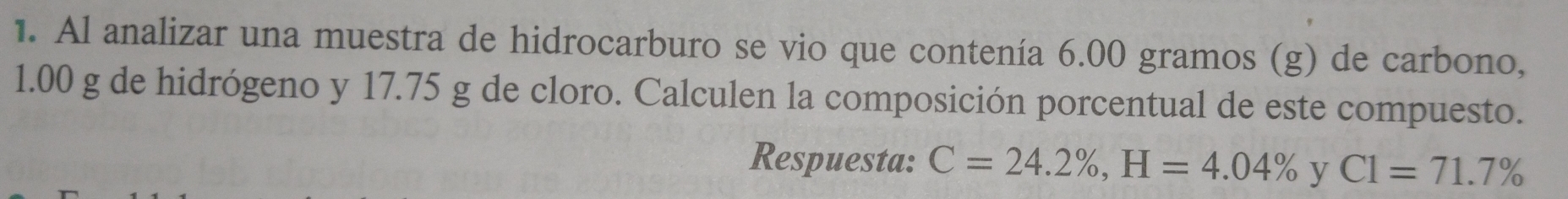 Al analizar una muestra de hidrocarburo se vio que contenía 6.00 gramos (g) de carbono,
1.00 g de hidrógeno y 17.75 g de cloro. Calculen la composición porcentual de este compuesto. 
Respuesta: C=24.2% , H=4.04% y C1=71.7%