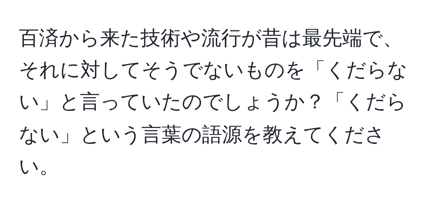 百済から来た技術や流行が昔は最先端で、それに対してそうでないものを「くだらない」と言っていたのでしょうか？「くだらない」という言葉の語源を教えてください。