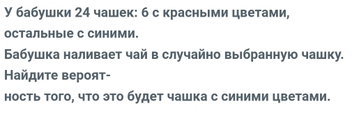 У бабушки 24 чашек: б с красньми цветами, 
остальныΙе с синими. 
Бабушка наливает чай в случайно выбранную чашку. 
Найдиτе вероят- 
ность того, что это будет чашка с синими цветами.