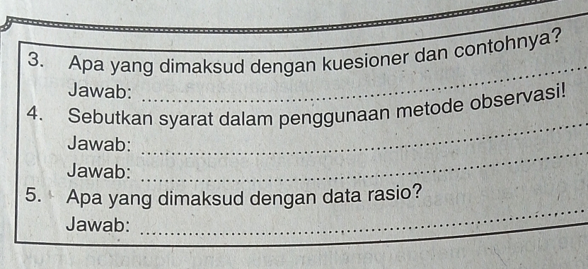 Apa yang dimaksud dengan kuesioner dan contohnya?_ 
Jawab: 
_ 
_ 
_ 
4. Sebutkan syarat dalam penggunaan metode observasi! 
Jawab: 
Jawab: 
_ 
_ 
5. Apa yang dimaksud dengan data rasio? 
Jawab: