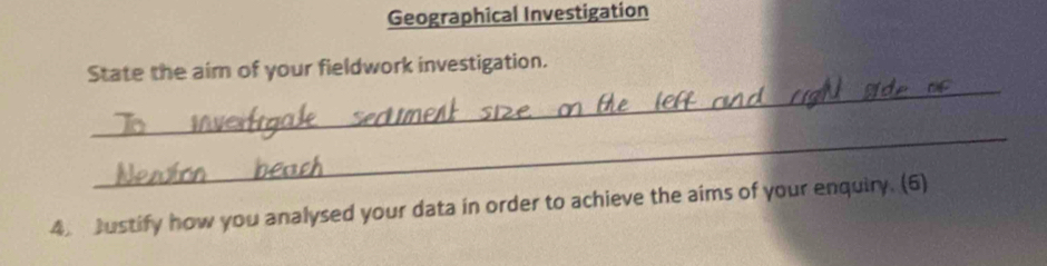 Geographical Investigation 
_ 
State the aim of your fieldwork investigation. 
_ 
4. Justify how you analysed your data in order to achieve the aims of your enquiry. (6)