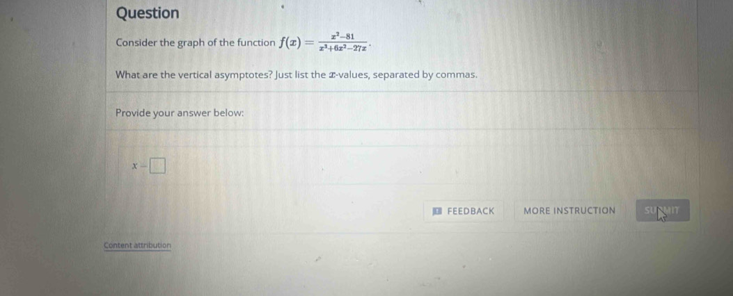 Question 
Consider the graph of the function f(x)= (x^2-81)/x^3+6x^2-27x . 
What are the vertical asymptotes? Just list the æ-values, separated by commas. 
Provide your answer below:
x-□
FEEDBACK MORE INSTRUCTION SURMIT 
Content attribution