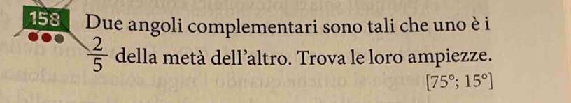 158 Due angoli complementari sono tali che uno è i
 2/5  della metà dell’altro. Trova le loro ampiezze.
[75°;15°]