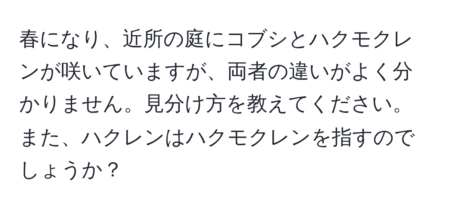 春になり、近所の庭にコブシとハクモクレンが咲いていますが、両者の違いがよく分かりません。見分け方を教えてください。また、ハクレンはハクモクレンを指すのでしょうか？