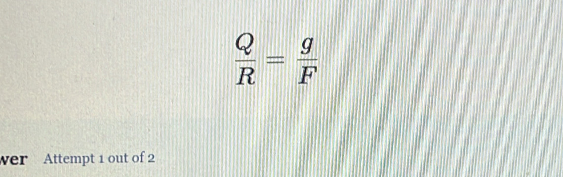  Q/R = g/F 
wer Attempt 1 out of 2