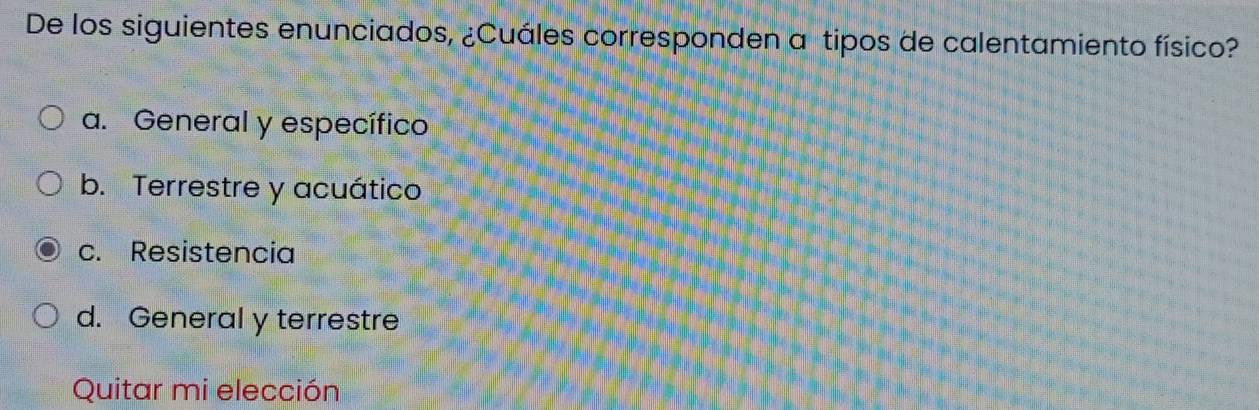 De los siguientes enunciados, ¿Cuáles corresponden a tipos de calentamiento físico?
a. General y específico
b. Terrestre y acuático
c. Resistencia
d. General y terrestre
Quitar mi elección