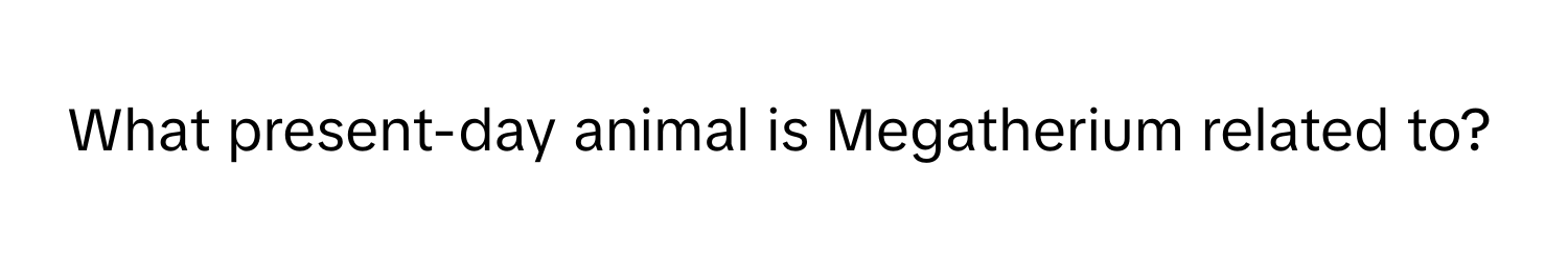 What present-day animal is Megatherium related to?