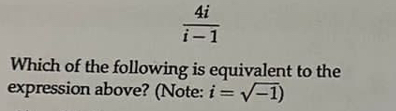  4i/i-1 
Which of the following is equivalent to the 
expression above? (Note: i=sqrt(-1))