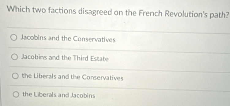 Which two factions disagreed on the French Revolution's path?
Jacobins and the Conservatives
Jacobins and the Third Estate
the Liberals and the Conservatives
the Liberals and Jacobins