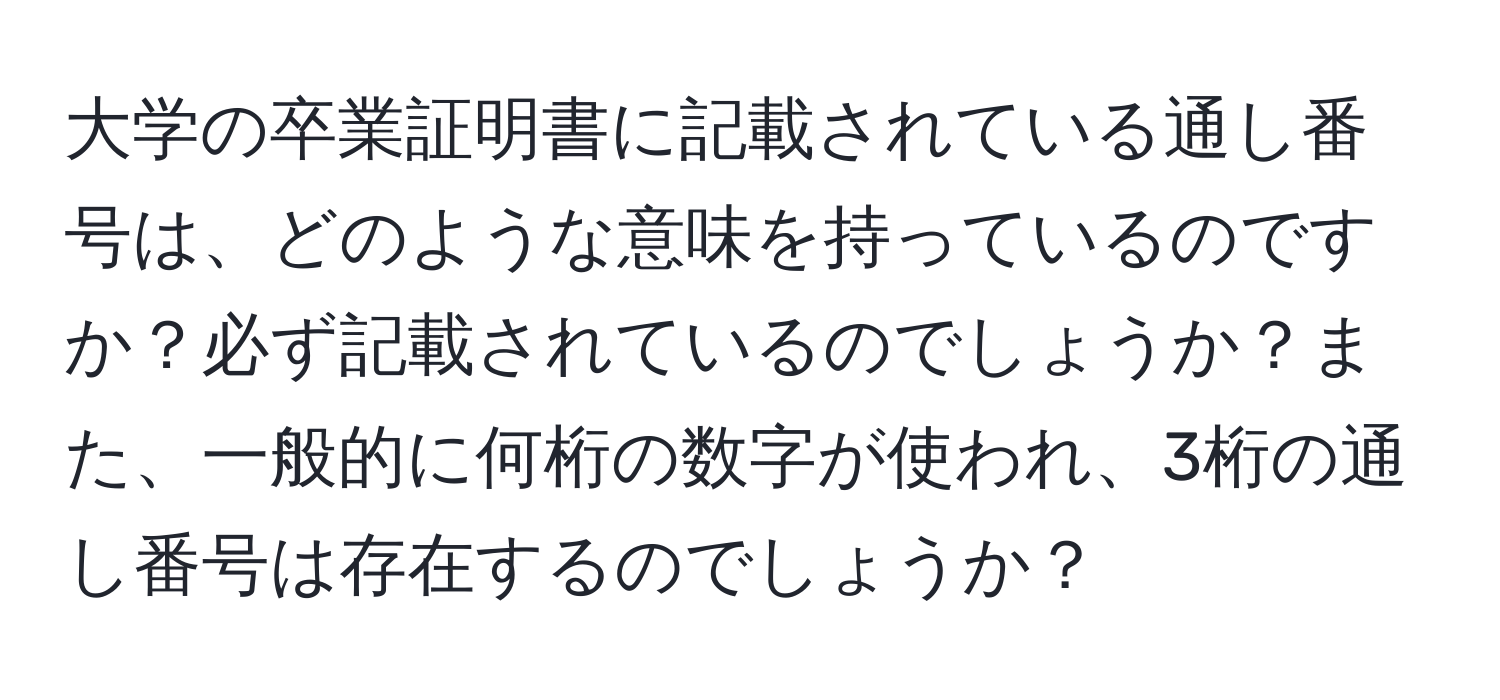 大学の卒業証明書に記載されている通し番号は、どのような意味を持っているのですか？必ず記載されているのでしょうか？また、一般的に何桁の数字が使われ、3桁の通し番号は存在するのでしょうか？