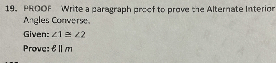 PROOF Write a paragraph proof to prove the Alternate Interior 
Angles Converse. 
Given: ∠ 1≌ ∠ 2
Prove: ell ||m