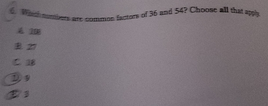 Whs nombers are common factors of 36 and 54? Choose all that apply,
A 10
B. 27
C. 18
D9
D 3