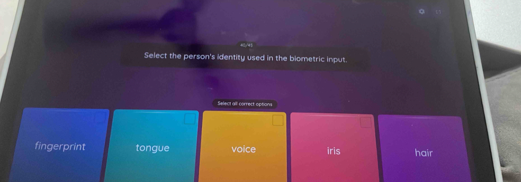 40/45
Select the person's identity used in the biometric input.
Select all correct options
fingerprint tongue voice iris hair