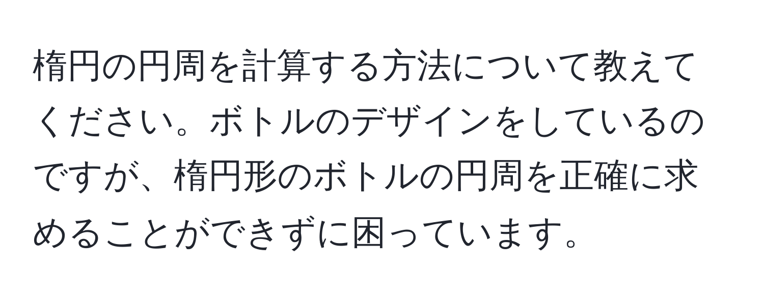 楕円の円周を計算する方法について教えてください。ボトルのデザインをしているのですが、楕円形のボトルの円周を正確に求めることができずに困っています。