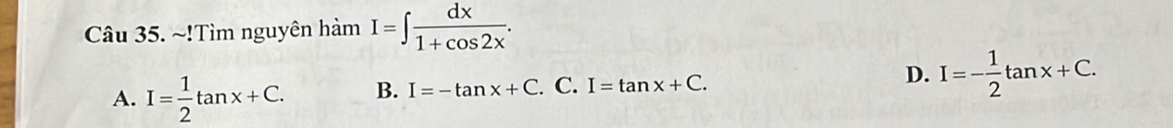 !Tìm nguyên hamI=∈t  dx/1+cos 2x .
A. I= 1/2 tan x+C. B. I=-tan x+C. C. I=tan x+C. D. I=- 1/2 tan x+C.