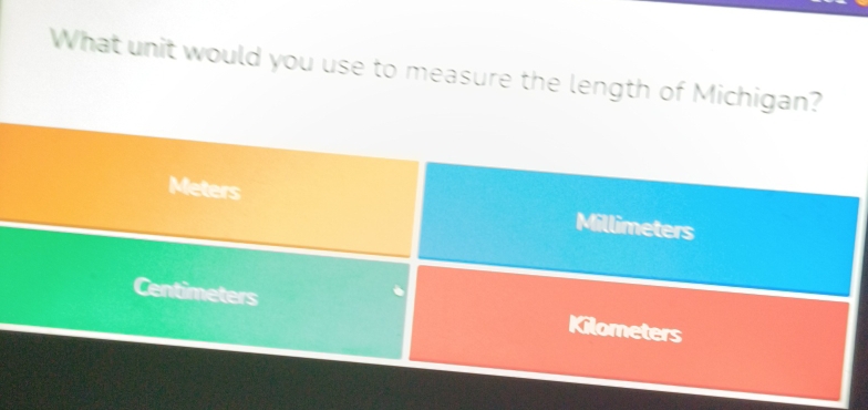 What unit would you use to measure the length of Michigan?
Meters Millimeters
Centimeters Kilometers