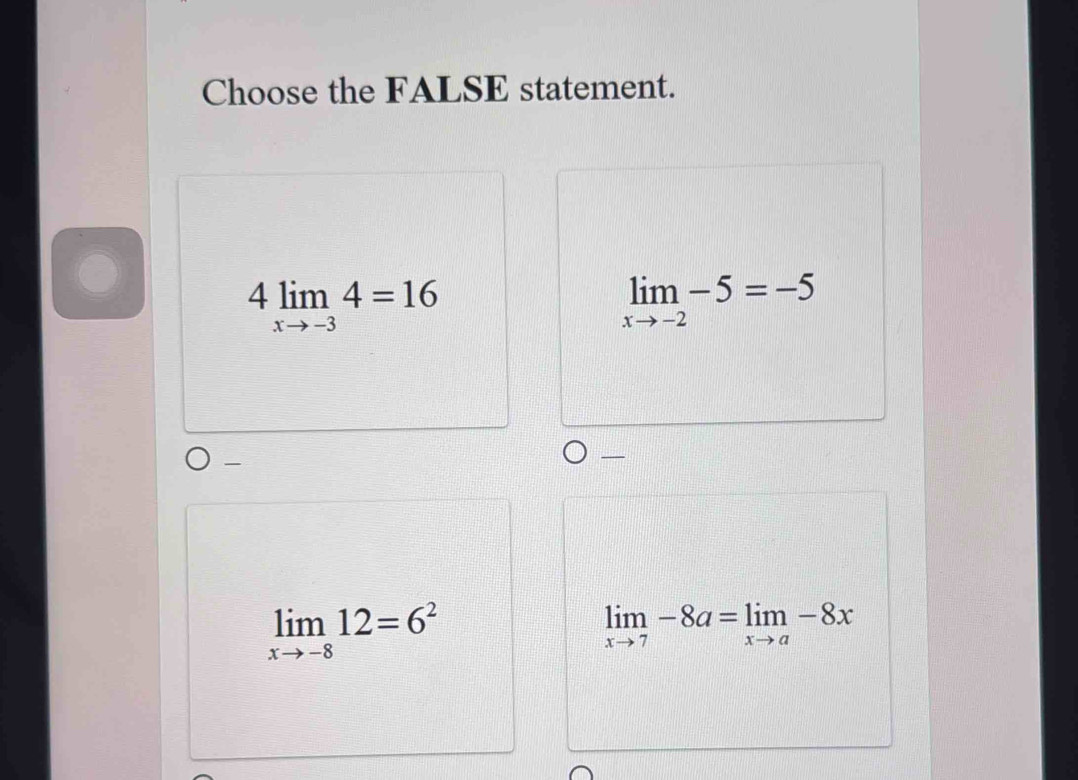 Choose the FALSE statement.
4limlimits _xto -34=16
limlimits _xto -2-5=-5
_
_
limlimits _xto -812=6^2
limlimits _xto 7-8a=limlimits _xto a-8x