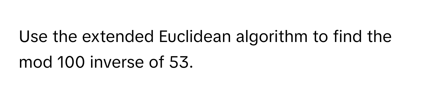 Use the extended Euclidean algorithm to find the mod 100 inverse of 53.