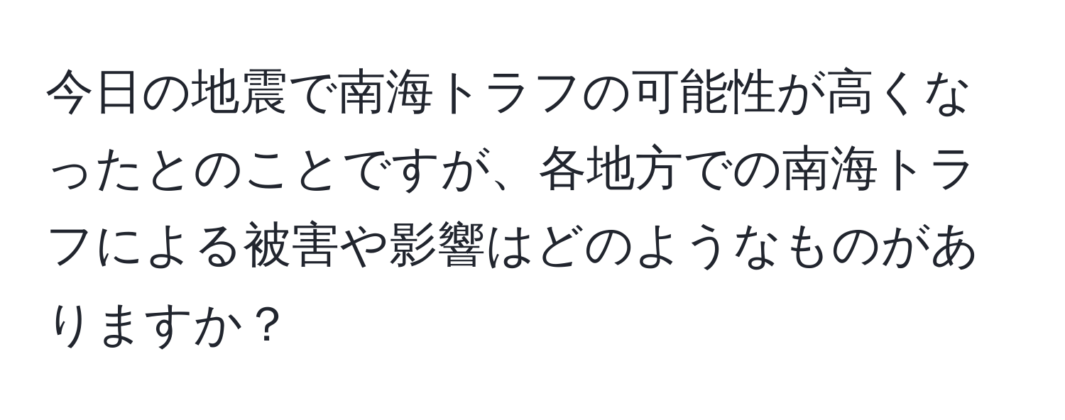 今日の地震で南海トラフの可能性が高くなったとのことですが、各地方での南海トラフによる被害や影響はどのようなものがありますか？