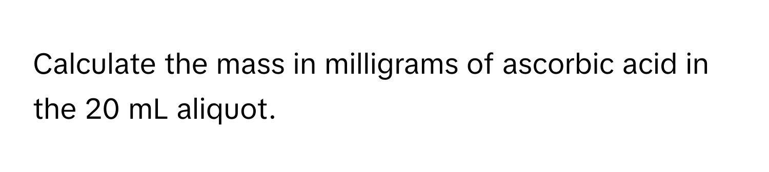 Calculate the mass in milligrams of ascorbic acid in the 20 mL aliquot.