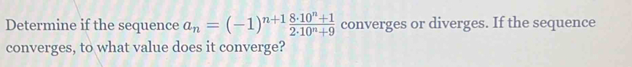 Determine if the sequence a_n=(-1)^n+1 (8· 10^n+1)/2· 10^n+9  converges or diverges. If the sequence 
converges, to what value does it converge?