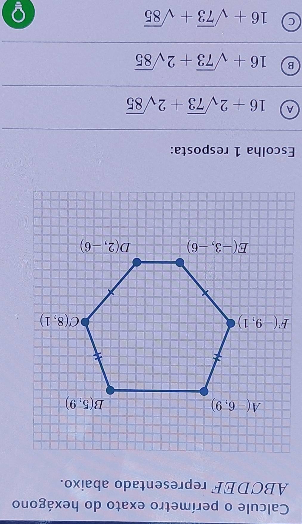 Calcule o perímetro exato do hexágono
ABCDEF representado abaixo.
Escolha 1 resposta:
A 16+2sqrt(73)+2sqrt(85)
B 16+sqrt(73)+2sqrt(85)
C 16+sqrt(73)+sqrt(85)