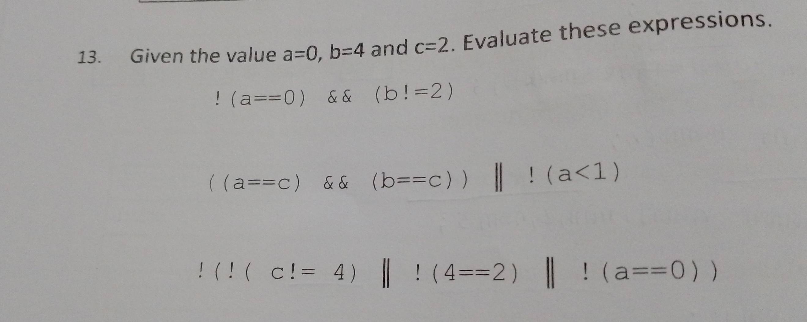 Given the value a=0, b=4 and c=2. Evaluate these expressions.
(a==0) & & (b!=2)
((a==c) varepsilon (b==c))||!(a<1) !(!(c!=4)
1 (4==2) ||!(a==0))
(□)^(□)