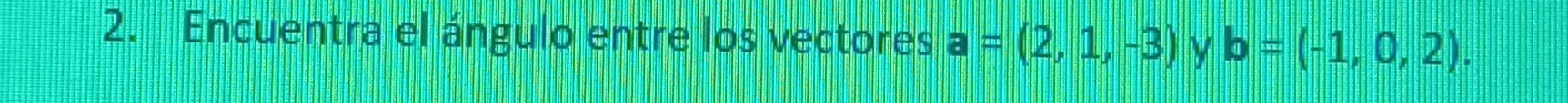 Encuentra el ángulo entre los vectores a=(2,1,-3) b=(-1,0,2). y