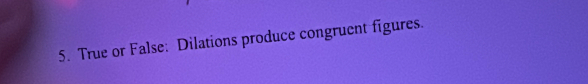 True or False: Dilations produce congruent figures.