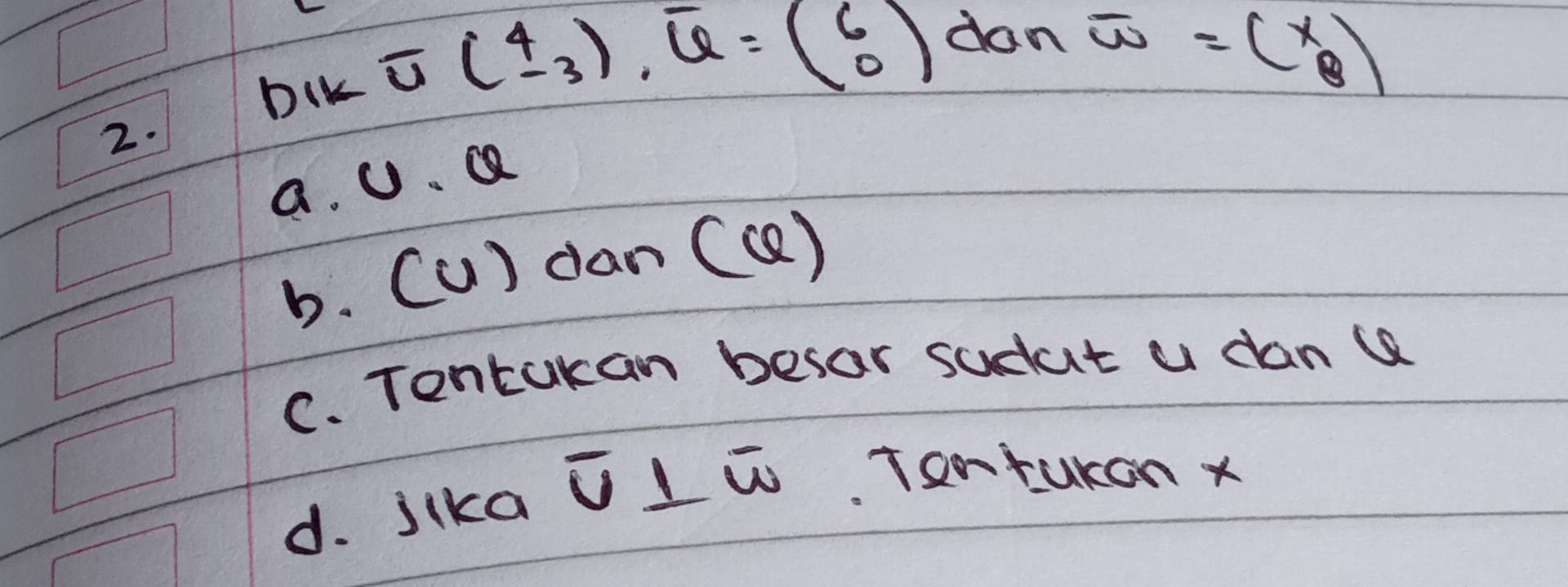 DIK overline u(beginarrayr 4 -3endarray ), overline u=(beginarrayr 6 0endarray ) don
vector w=(x_8)
a. U. Q
b. (u) dan (c)
C. Tontakan besor sudut a danQ
d. jika overline u⊥ overline w Tontukon x