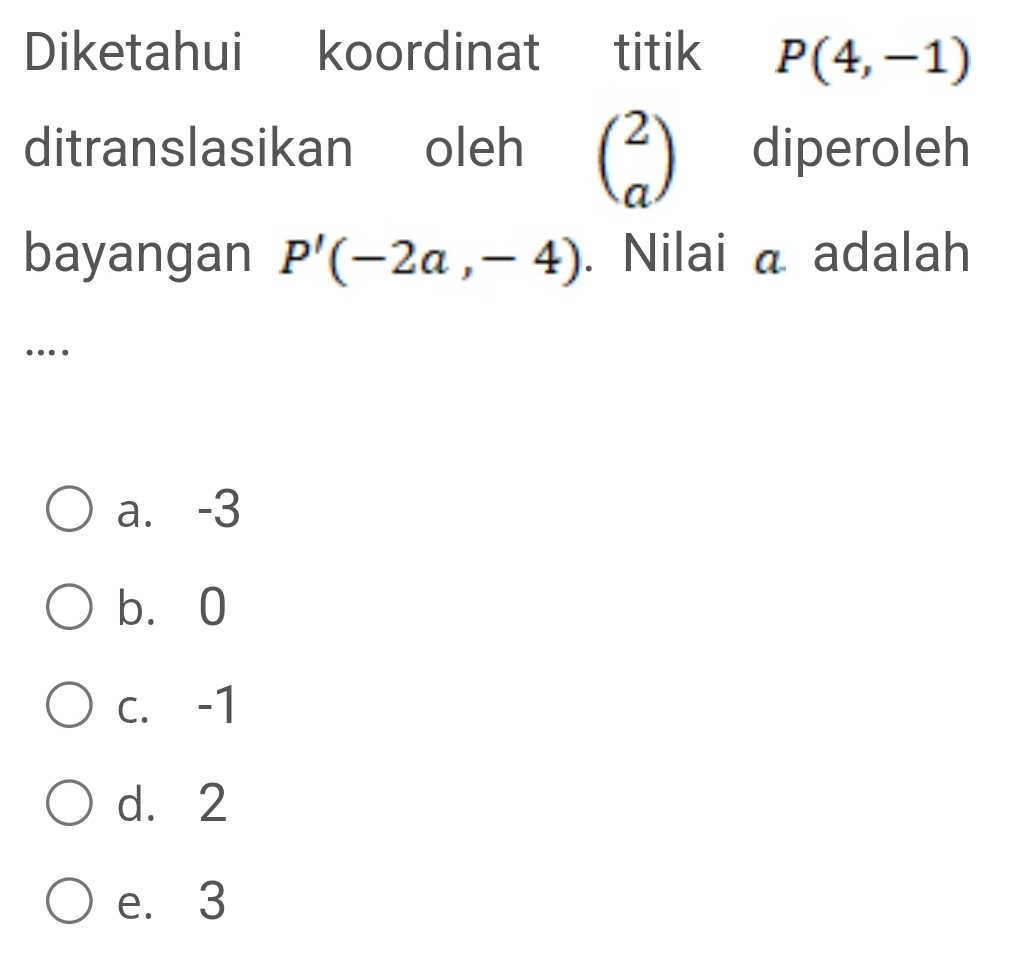 Diketahui koordinat titik P(4,-1)
ditranslasikan oleh beginpmatrix 2 aendpmatrix diperoleh
bayangan P'(-2a,-4). Nilai a adalah
…
a⩽ -3
b. 0
C. -1
d. 2
e. 3