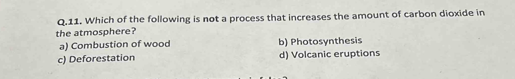 Which of the following is not a process that increases the amount of carbon dioxide in
the atmosphere?
a) Combustion of wood b) Photosynthesis
c) Deforestation d) Volcanic eruptions