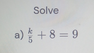 Solve 
a)  k/5 +8=9